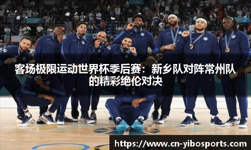 客场极限运动世界杯季后赛：新乡队对阵常州队的精彩绝伦对决